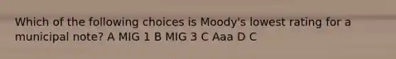 Which of the following choices is Moody's lowest rating for a municipal note? A MIG 1 B MIG 3 C Aaa D C