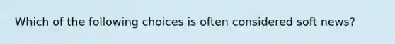 Which of the following choices is often considered soft news?