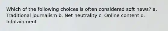 Which of the following choices is often considered soft news? a. Traditional journalism b. Net neutrality c. Online content d. Infotainment