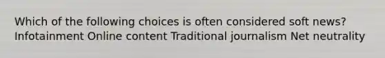 Which of the following choices is often considered soft news? Infotainment Online content Traditional journalism Net neutrality