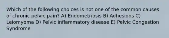 Which of the following choices is not one of the common causes of chronic pelvic pain? A) Endometriosis B) Adhesions C) Leiomyoma D) Pelvic inflammatory disease E) Pelvic Congestion Syndrome