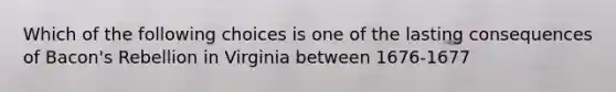 Which of the following choices is one of the lasting consequences of Bacon's Rebellion in Virginia between 1676-1677