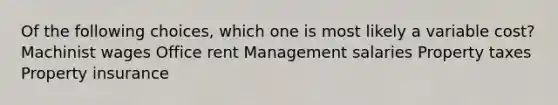 Of the following choices, which one is most likely a variable cost? Machinist wages Office rent Management salaries Property taxes Property insurance