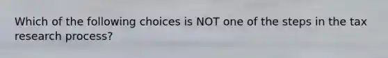 Which of the following choices is NOT one of the steps in the tax research process?