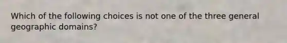 Which of the following choices is not one of the three general geographic domains?