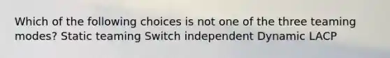 Which of the following choices is not one of the three teaming modes? Static teaming Switch independent Dynamic LACP