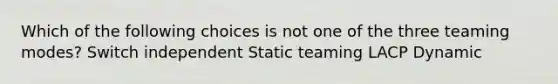 Which of the following choices is not one of the three teaming modes? Switch independent Static teaming LACP Dynamic