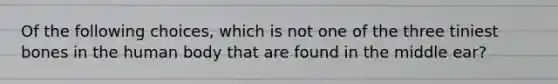 Of the following choices, which is not one of the three tiniest bones in the human body that are found in the middle ear?