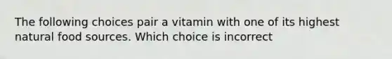 The following choices pair a vitamin with one of its highest natural food sources. Which choice is incorrect