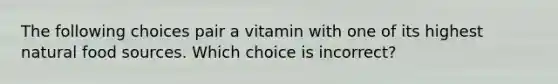 The following choices pair a vitamin with one of its highest natural food sources. Which choice is incorrect?