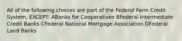 All of the following choices are part of the Federal Farm Credit System, EXCEPT: ABanks for Cooperatives BFederal Intermediate Credit Banks CFederal National Mortgage Association DFederal Land Banks