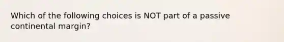 Which of the following choices is NOT part of a passive continental margin?