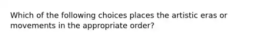 Which of the following choices places the artistic eras or movements in the appropriate order?