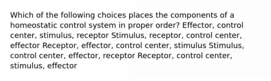 Which of the following choices places the components of a homeostatic control system in proper order? Effector, control center, stimulus, receptor Stimulus, receptor, control center, effector Receptor, effector, control center, stimulus Stimulus, control center, effector, receptor Receptor, control center, stimulus, effector