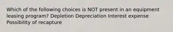 Which of the following choices is NOT present in an equipment leasing program? Depletion Depreciation Interest expense Possibility of recapture