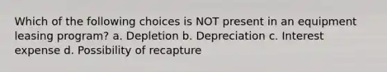 Which of the following choices is NOT present in an equipment leasing program? a. Depletion b. Depreciation c. Interest expense d. Possibility of recapture