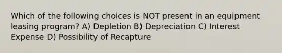 Which of the following choices is NOT present in an equipment leasing program? A) Depletion B) Depreciation C) Interest Expense D) Possibility of Recapture