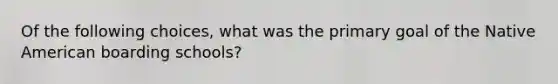 Of the following choices, what was the primary goal of the Native American boarding schools?