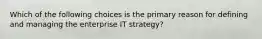 Which of the following choices is the primary reason for defining and managing the enterprise IT strategy?