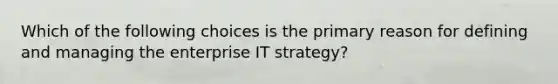 Which of the following choices is the primary reason for defining and managing the enterprise IT strategy?