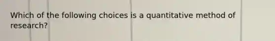 Which of the following choices is a quantitative method of research?