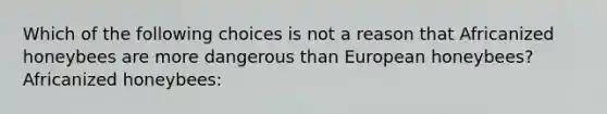 Which of the following choices is not a reason that Africanized honeybees are more dangerous than European honeybees? Africanized honeybees: