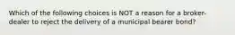 Which of the following choices is NOT a reason for a broker-dealer to reject the delivery of a municipal bearer bond?