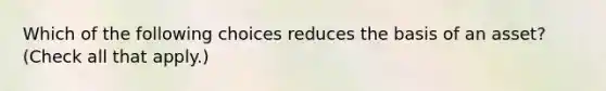 Which of the following choices reduces the basis of an asset? (Check all that apply.)