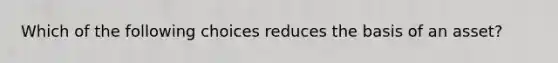 Which of the following choices reduces the basis of an asset?