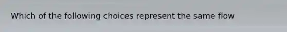 Which of the following choices represent the same flow