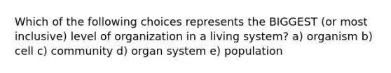 Which of the following choices represents the BIGGEST (or most inclusive) level of organization in a living system? a) organism b) cell c) community d) organ system e) population