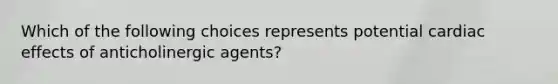 Which of the following choices represents potential cardiac effects of anticholinergic agents?