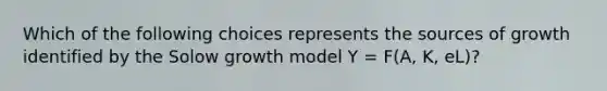 Which of the following choices represents the sources of growth identified by the Solow growth model Y = F(A, K, eL)?