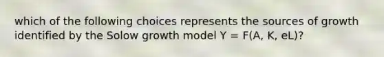 which of the following choices represents the sources of growth identified by the Solow growth model Y = F(A, K, eL)?