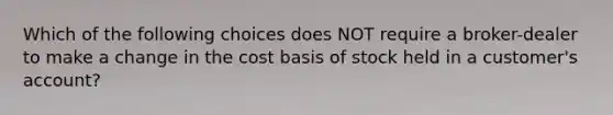 Which of the following choices does NOT require a broker-dealer to make a change in the cost basis of stock held in a customer's account?