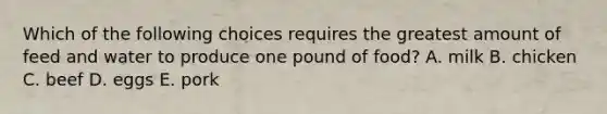 Which of the following choices requires the greatest amount of feed and water to produce one pound of food? A. milk B. chicken C. beef D. eggs E. pork