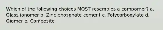 Which of the following choices MOST resembles a compomer? a. Glass ionomer b. Zinc phosphate cement c. Polycarboxylate d. Giomer e. Composite