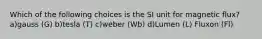 Which of the following choices is the SI unit for magnetic flux? a)gauss (G) b)tesla (T) c)weber (Wb) d)Lumen (L) Fluxon (Fl)