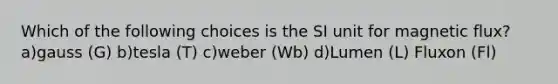 Which of the following choices is the SI unit for magnetic flux? a)gauss (G) b)tesla (T) c)weber (Wb) d)Lumen (L) Fluxon (Fl)