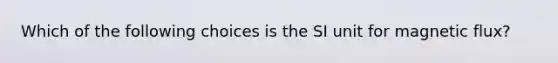 Which of the following choices is the SI unit for magnetic flux?