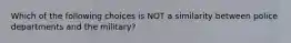 Which of the following choices is NOT a similarity between police departments and the military?