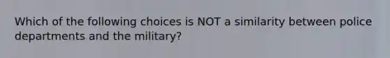 Which of the following choices is NOT a similarity between police departments and the military?