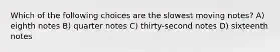 Which of the following choices are the slowest moving notes? A) eighth notes B) quarter notes C) thirty-second notes D) sixteenth notes