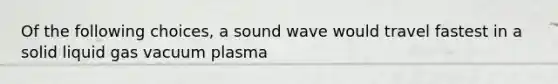 Of the following choices, a sound wave would travel fastest in a solid liquid gas vacuum plasma