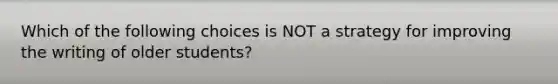 Which of the following choices is NOT a strategy for improving the writing of older students?