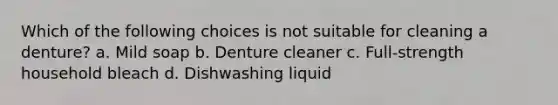 Which of the following choices is not suitable for cleaning a denture? a. Mild soap b. Denture cleaner c. Full-strength household bleach d. Dishwashing liquid