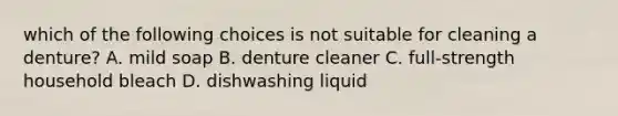 which of the following choices is not suitable for cleaning a denture? A. mild soap B. denture cleaner C. full-strength household bleach D. dishwashing liquid