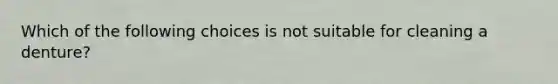 Which of the following choices is not suitable for cleaning a denture?