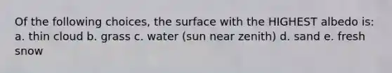 Of the following choices, the surface with the HIGHEST albedo is: a. thin cloud b. grass c. water (sun near zenith) d. sand e. fresh snow