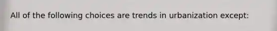 All of the following choices are trends in urbanization except: